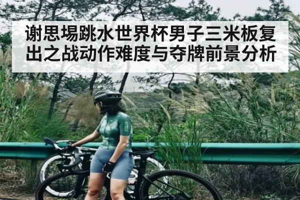 谢思埸跳水世界杯男子三米板复出之战动作难度与夺牌前景分析