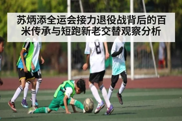 苏炳添全运会接力退役战背后的百米传承与短跑新老交替观察分析